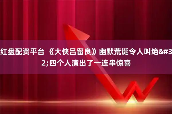 红盘配资平台 《大侠吕留良》幽默荒诞令人叫绝 四个人演出了一连串惊喜