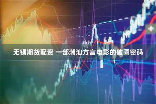 无锡期货配资 一部潮汕方言电影的破圈密码