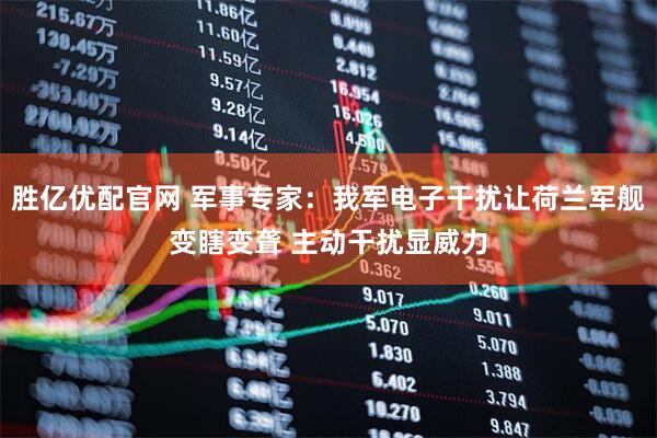 胜亿优配官网 军事专家：我军电子干扰让荷兰军舰变瞎变聋 主动干扰显威力
