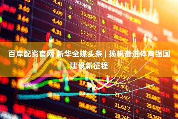 百岸配资官网 新华全媒头条 | 扬帆奋进体育强国建设新征程