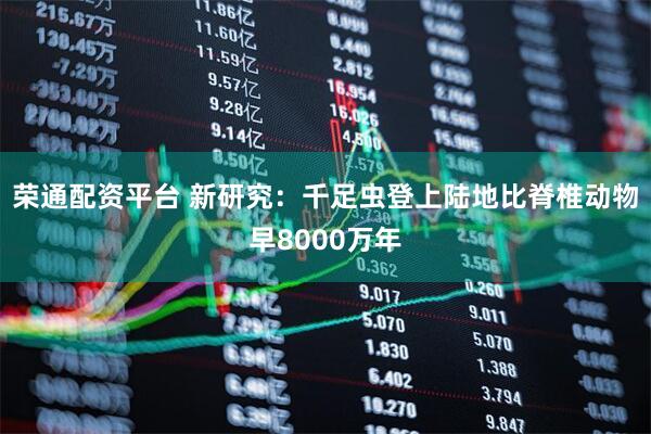 荣通配资平台 新研究：千足虫登上陆地比脊椎动物早8000万年