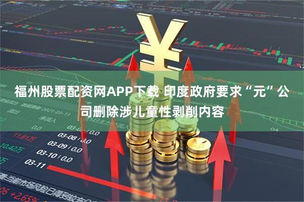福州股票配资网APP下载 印度政府要求“元”公司删除涉儿童性剥削内容