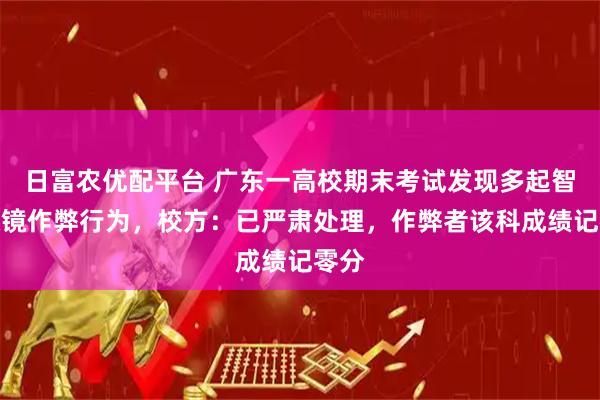 日富农优配平台 广东一高校期末考试发现多起智能眼镜作弊行为，校方：已严肃处理，作弊者该科成绩记零分