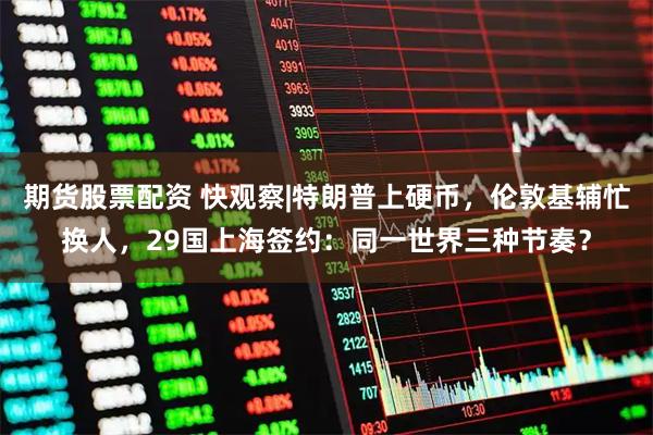 期货股票配资 快观察|特朗普上硬币,伦敦基辅忙换人,29国上海签约:同一世界三种节奏?