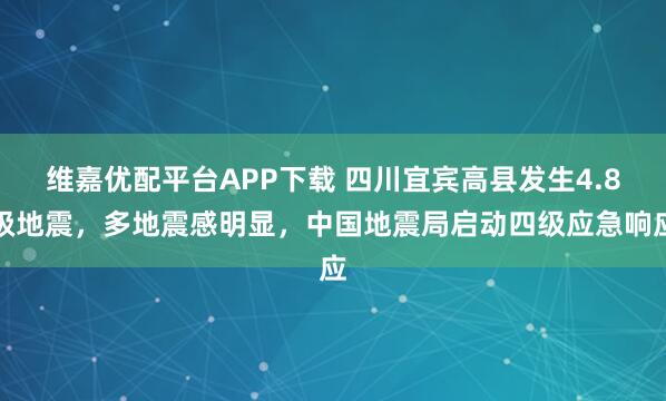 维嘉优配平台APP下载 四川宜宾高县发生4.8级地震，多地震感明显，中国地震局启动四级应急响应