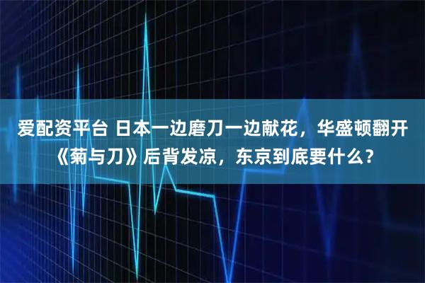 爱配资平台 日本一边磨刀一边献花，华盛顿翻开《菊与刀》后背发凉，东京到底要什么？