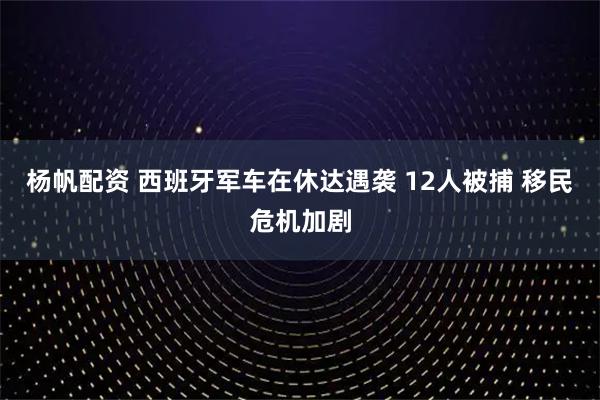 杨帆配资 西班牙军车在休达遇袭 12人被捕 移民危机加剧