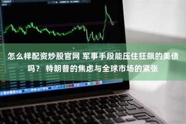 怎么样配资炒股官网 军事手段能压住狂飙的美债吗？ 特朗普的焦虑与全球市场的紧张