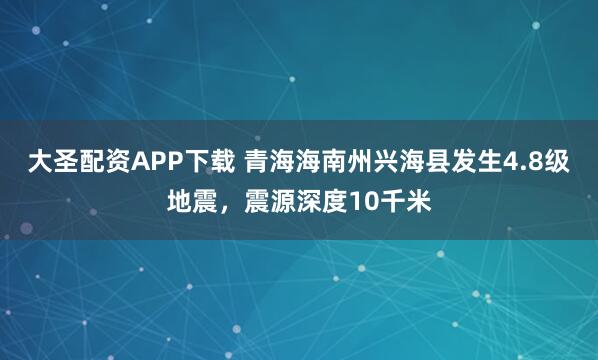 大圣配资APP下载 青海海南州兴海县发生4.8级地震，震源深度10千米