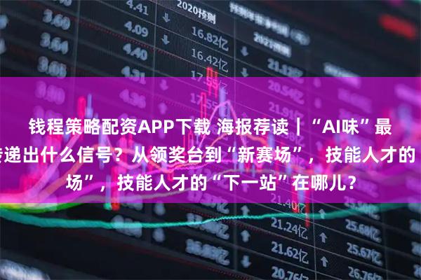 钱程策略配资APP下载 海报荐读|“AI味”最浓的一届世赛,传递出什么信号?从领奖台到“新赛场”,技能人才的“下一站”在哪儿?